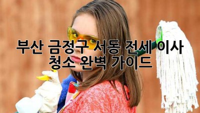 부산 금정구 서동 전세 이사 청소 완벽 가이드
